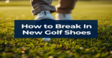 How to Break In New Golf Shoes: A Step-by-Step Guide for Blister-Free Rounds