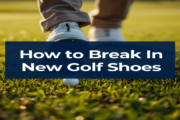 How to Break In New Golf Shoes: A Step-by-Step Guide for Blister-Free Rounds